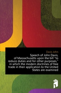 Rede von John Davis aus Massachusetts zum Gesetzentwurf zur Senkung der Zölle und zu anderen Zwecken, in der die modernen Freihandelsdoktrinen in ihrer Anwendung auf die Vereinigten Staaten untersucht werden